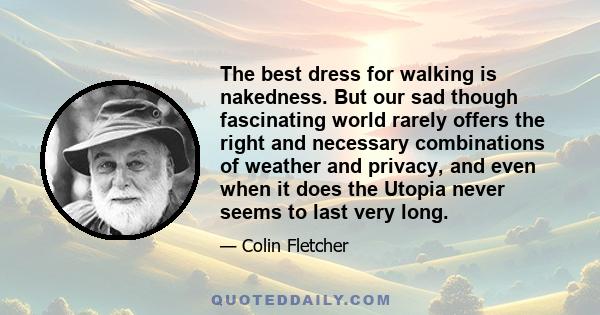 The best dress for walking is nakedness. But our sad though fascinating world rarely offers the right and necessary combinations of weather and privacy, and even when it does the Utopia never seems to last very long.