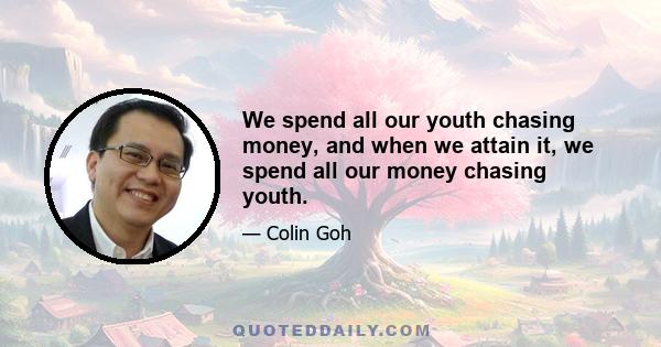 We spend all our youth chasing money, and when we attain it, we spend all our money chasing youth.