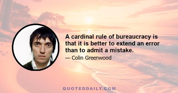 A cardinal rule of bureaucracy is that it is better to extend an error than to admit a mistake.