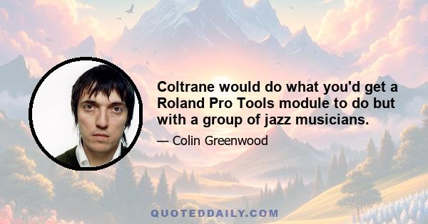 Coltrane would do what you'd get a Roland Pro Tools module to do but with a group of jazz musicians.