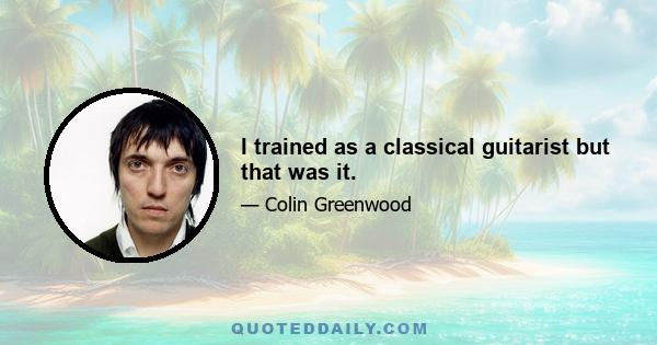 I trained as a classical guitarist but that was it.