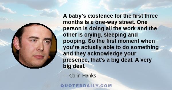 A baby's existence for the first three months is a one-way street. One person is doing all the work and the other is crying, sleeping and pooping. So the first moment when you're actually able to do something and they