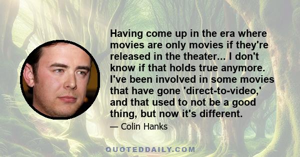 Having come up in the era where movies are only movies if they're released in the theater... I don't know if that holds true anymore. I've been involved in some movies that have gone 'direct-to-video,' and that used to