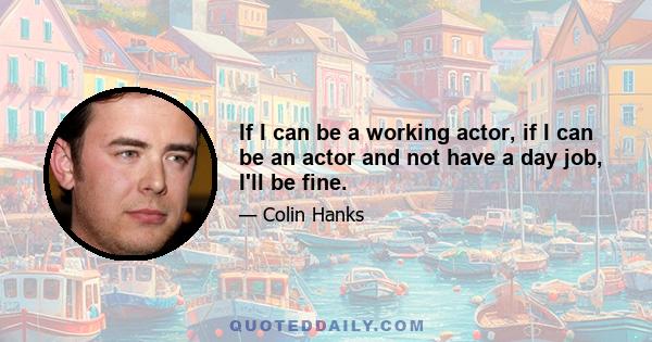 If I can be a working actor, if I can be an actor and not have a day job, I'll be fine.