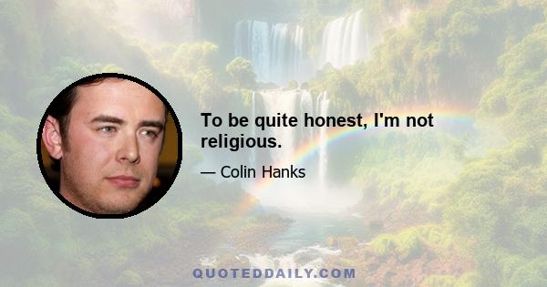 To be quite honest, I'm not religious.