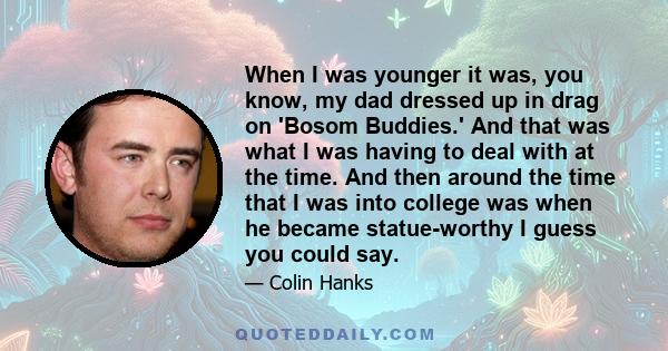 When I was younger it was, you know, my dad dressed up in drag on 'Bosom Buddies.' And that was what I was having to deal with at the time. And then around the time that I was into college was when he became