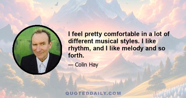 I feel pretty comfortable in a lot of different musical styles. I like rhythm, and I like melody and so forth.