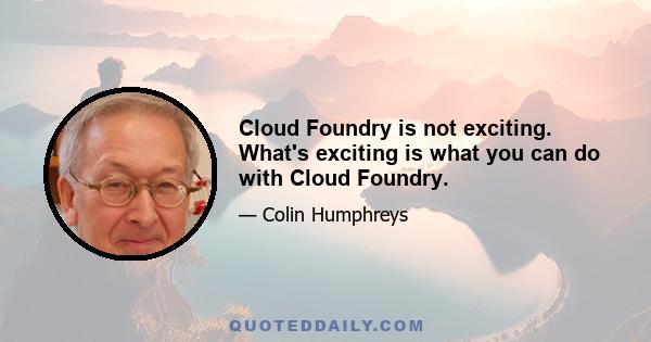 Cloud Foundry is not exciting. What's exciting is what you can do with Cloud Foundry.