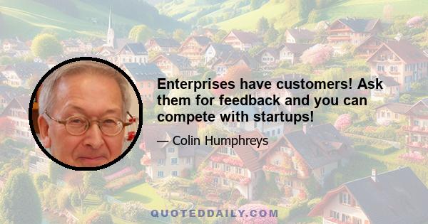 Enterprises have customers! Ask them for feedback and you can compete with startups!