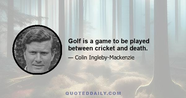 Golf is a game to be played between cricket and death.