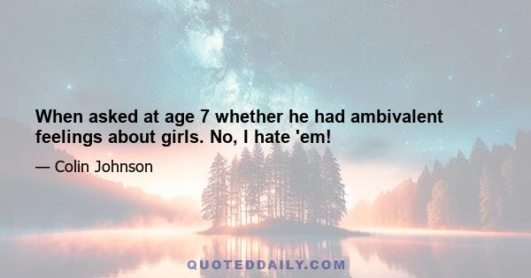 When asked at age 7 whether he had ambivalent feelings about girls. No, I hate 'em!