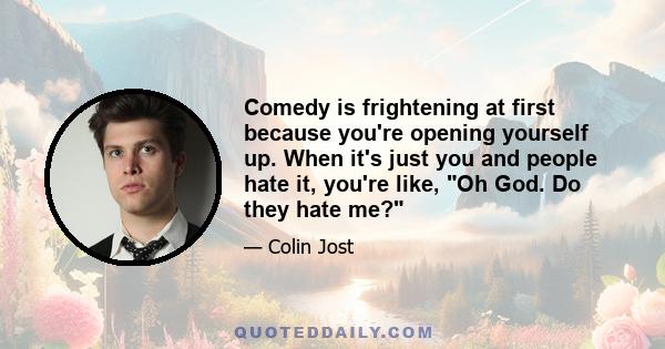 Comedy is frightening at first because you're opening yourself up. When it's just you and people hate it, you're like, Oh God. Do they hate me?