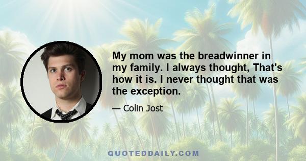 My mom was the breadwinner in my family. I always thought, That's how it is. I never thought that was the exception.