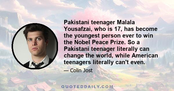 Pakistani teenager Malala Yousafzai, who is 17, has become the youngest person ever to win the Nobel Peace Prize. So a Pakistani teenager literally can change the world, while American teenagers literally can't even.