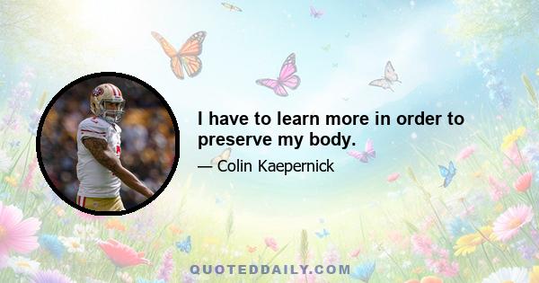 I have to learn more in order to preserve my body.