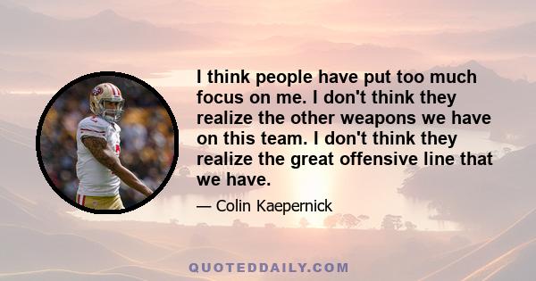 I think people have put too much focus on me. I don't think they realize the other weapons we have on this team. I don't think they realize the great offensive line that we have.