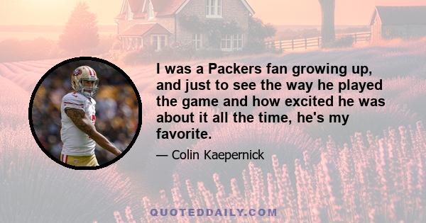 I was a Packers fan growing up, and just to see the way he played the game and how excited he was about it all the time, he's my favorite.