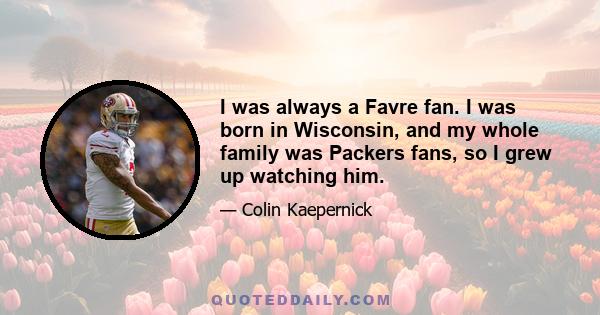 I was always a Favre fan. I was born in Wisconsin, and my whole family was Packers fans, so I grew up watching him.