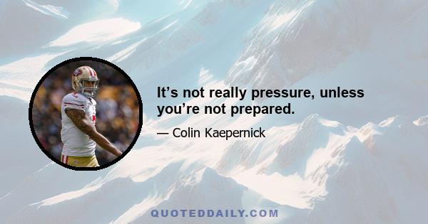 It’s not really pressure, unless you’re not prepared.