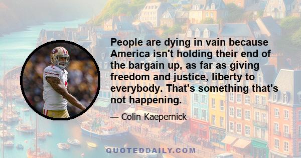 People are dying in vain because America isn't holding their end of the bargain up, as far as giving freedom and justice, liberty to everybody. That's something that's not happening.