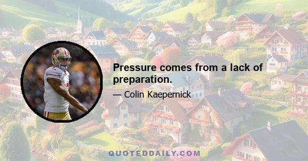 Pressure comes from a lack of preparation.