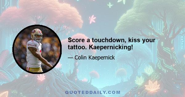 Score a touchdown, kiss your tattoo. Kaepernicking!