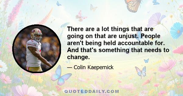 There are a lot things that are going on that are unjust. People aren't being held accountable for. And that's something that needs to change.