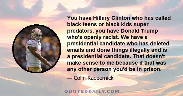 You have Hillary Clinton who has called black teens or black kids super predators, you have Donald Trump who's openly racist. We have a presidential candidate who has deleted emails and done things illegally and is a