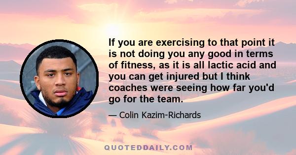 If you are exercising to that point it is not doing you any good in terms of fitness, as it is all lactic acid and you can get injured but I think coaches were seeing how far you'd go for the team.