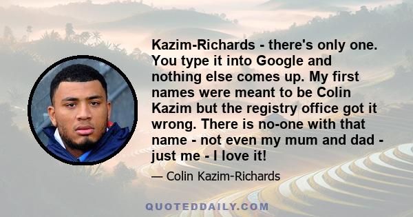 Kazim-Richards - there's only one. You type it into Google and nothing else comes up. My first names were meant to be Colin Kazim but the registry office got it wrong. There is no-one with that name - not even my mum