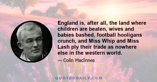 England is, after all, the land where children are beaten, wives and babies bashed, football hooligans crunch, and Miss Whip and Miss Lash ply their trade as nowhere else in the western world.