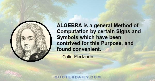 ALGEBRA is a general Method of Computation by certain Signs and Symbols which have been contrived for this Purpose, and found convenient.