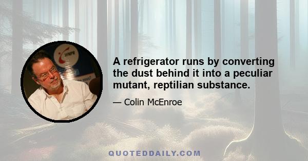 A refrigerator runs by converting the dust behind it into a peculiar mutant, reptilian substance.