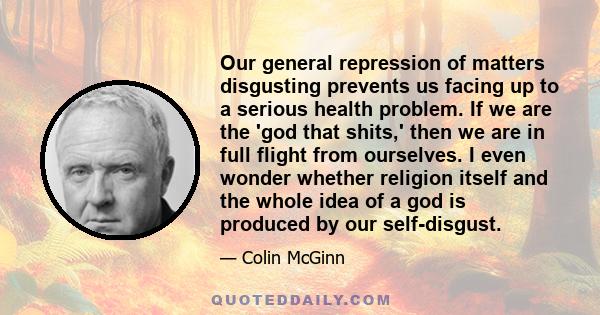 Our general repression of matters disgusting prevents us facing up to a serious health problem. If we are the 'god that shits,' then we are in full flight from ourselves. I even wonder whether religion itself and the