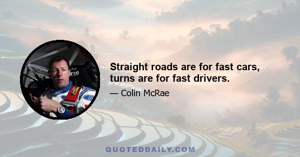 Straight roads are for fast cars, turns are for fast drivers.