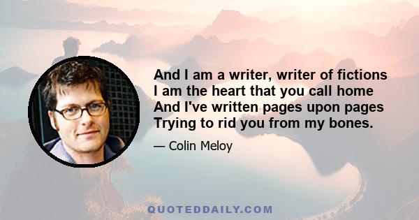 And I am a writer, writer of fictions I am the heart that you call home And I've written pages upon pages Trying to rid you from my bones.