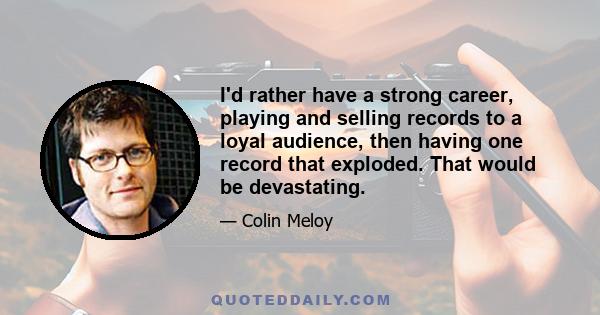 I'd rather have a strong career, playing and selling records to a loyal audience, then having one record that exploded. That would be devastating.