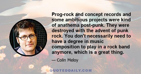 Prog-rock and concept records and some ambitious projects were kind of anathema post-punk. They were destroyed with the advent of punk rock. You don't necessarily need to have a degree in music composition to play in a