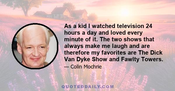 As a kid I watched television 24 hours a day and loved every minute of it. The two shows that always make me laugh and are therefore my favorites are The Dick Van Dyke Show and Fawlty Towers.