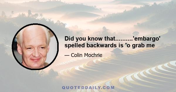 Did you know that..........'embargo' spelled backwards is 'o grab me