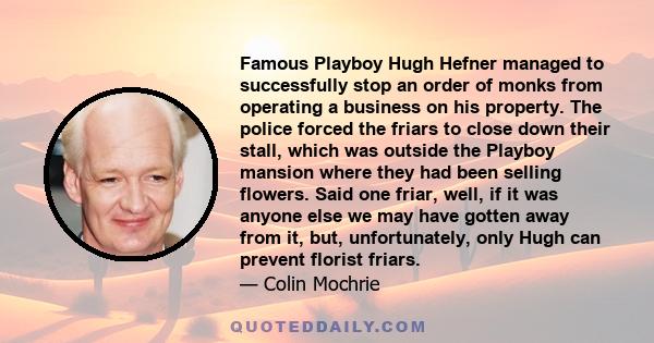 Famous Playboy Hugh Hefner managed to successfully stop an order of monks from operating a business on his property. The police forced the friars to close down their stall, which was outside the Playboy mansion where