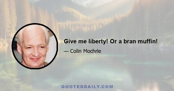 Give me liberty! Or a bran muffin!