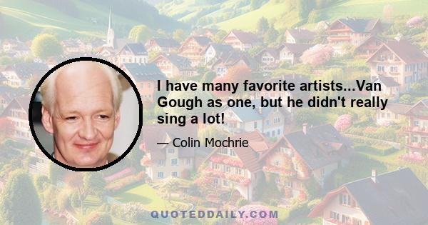 I have many favorite artists...Van Gough as one, but he didn't really sing a lot!