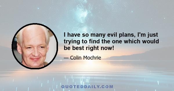 I have so many evil plans, I'm just trying to find the one which would be best right now!