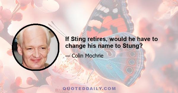 If Sting retires, would he have to change his name to Stung?