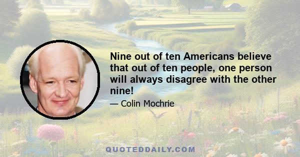 Nine out of ten Americans believe that out of ten people, one person will always disagree with the other nine!