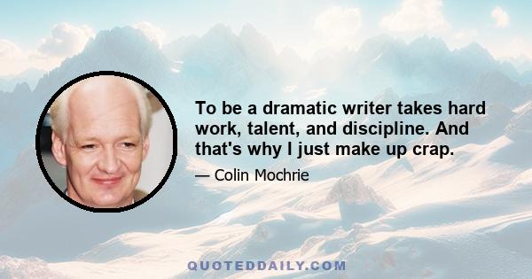 To be a dramatic writer takes hard work, talent, and discipline. And that's why I just make up crap.