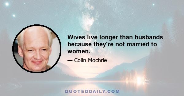 Wives live longer than husbands because they're not married to women.