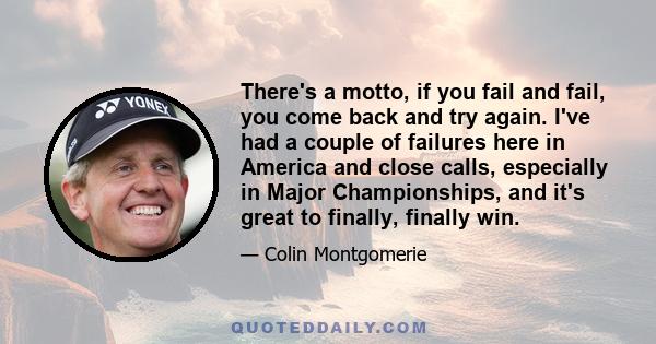 There's a motto, if you fail and fail, you come back and try again. I've had a couple of failures here in America and close calls, especially in Major Championships, and it's great to finally, finally win.