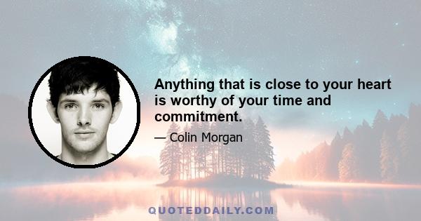 Anything that is close to your heart is worthy of your time and commitment.